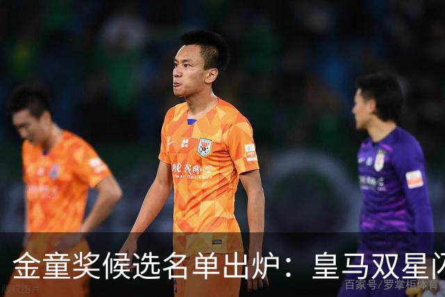 金童奖候选名单出炉：皇马双星闪耀，迪奥曼德力争上游